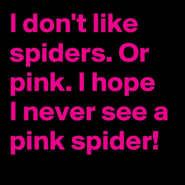 I don't like spiders. Or pink. I hope I never see a pink spider!