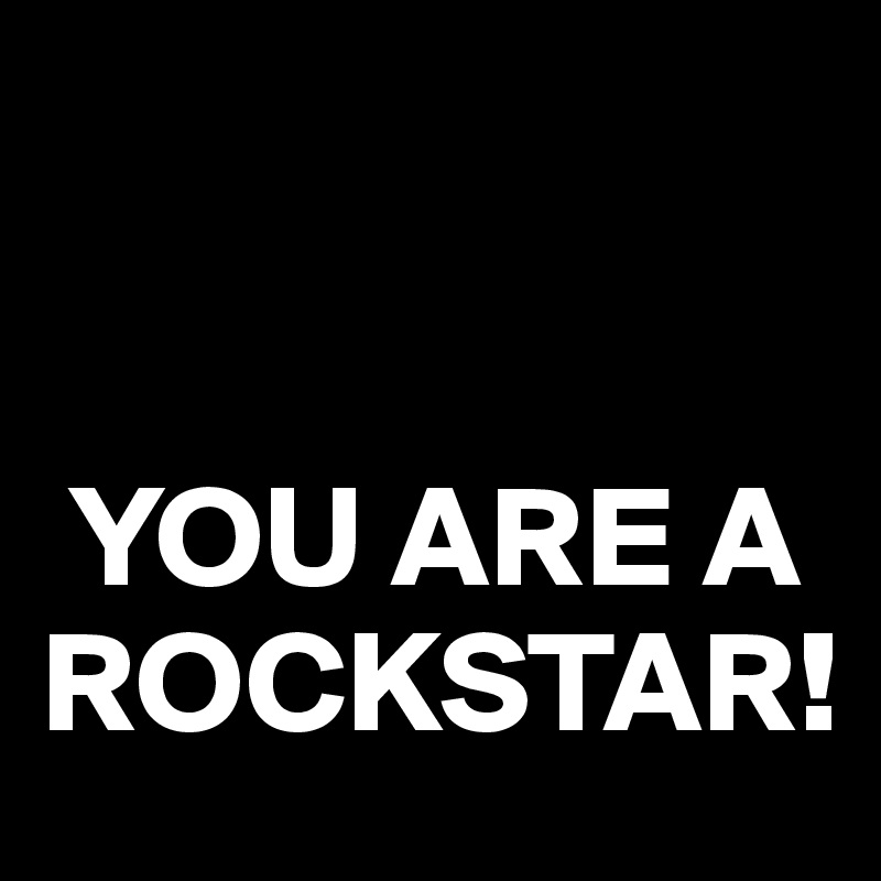 


 YOU ARE A ROCKSTAR!