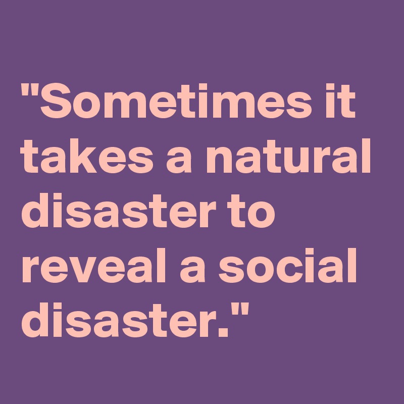 
"Sometimes it takes a natural disaster to reveal a social disaster."