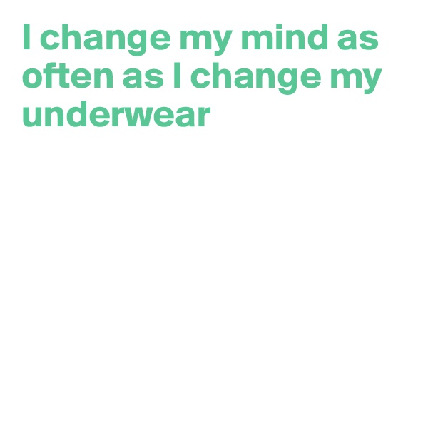 I change my mind as often as I change my underwear







