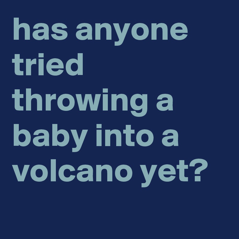has anyone tried throwing a baby into a volcano yet?