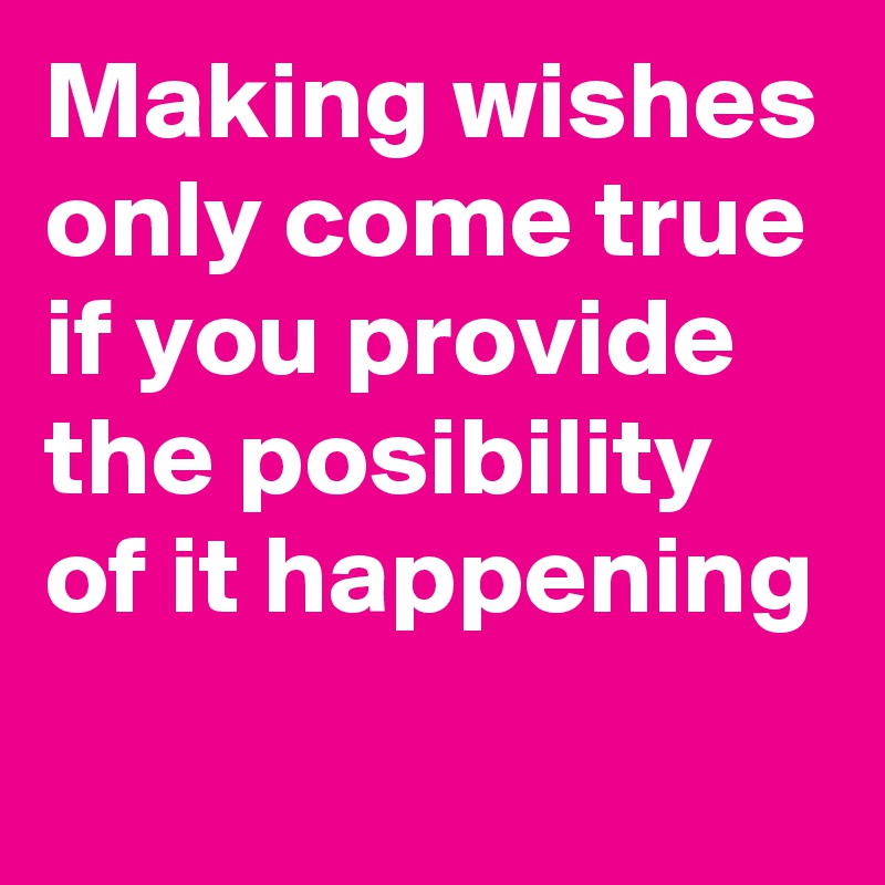 Making wishes only come true if you provide the posibility of it happening