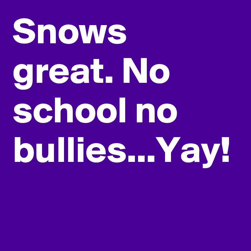 Snows great. No school no bullies...Yay!
