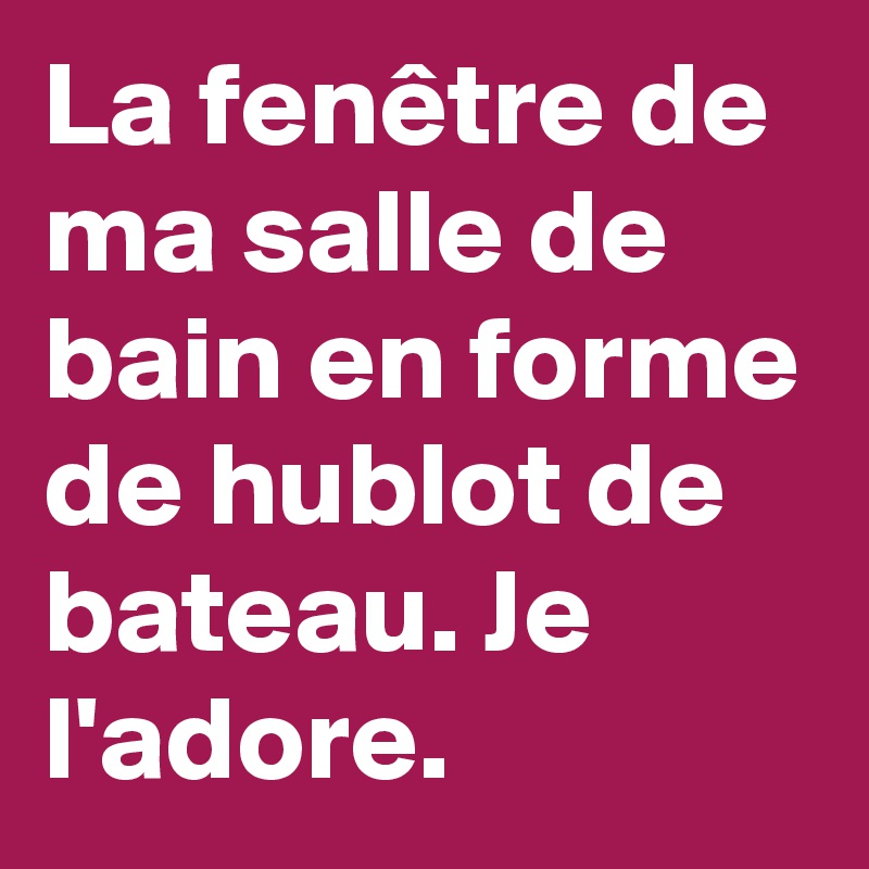 La fenêtre de ma salle de bain en forme de hublot de bateau. Je l'adore. 