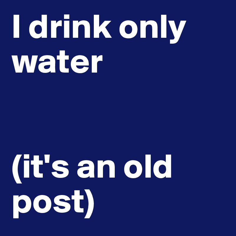 I drink only water


(it's an old post)