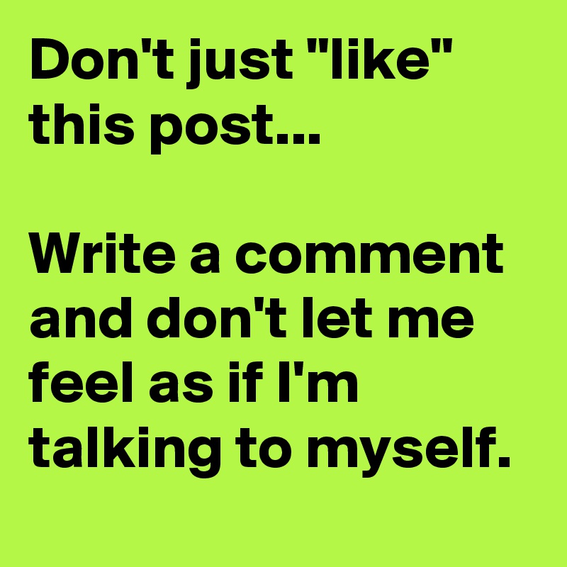 Don't just "like" this post...

Write a comment and don't let me feel as if I'm talking to myself. 