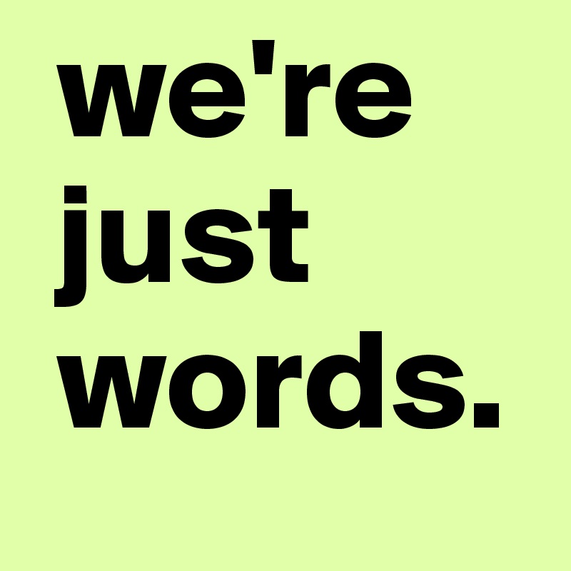  we're
 just
 words.