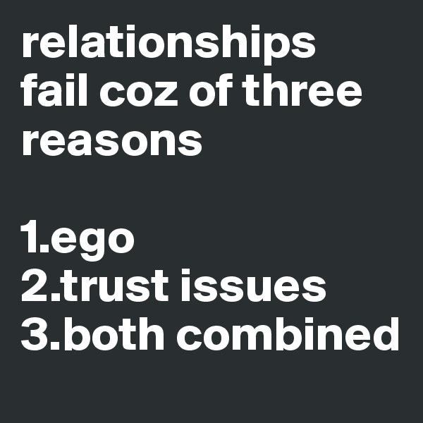 relationships  fail coz of three reasons

1.ego
2.trust issues
3.both combined