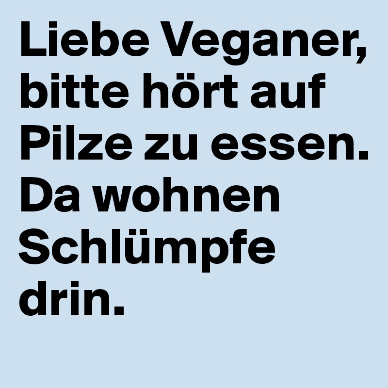 Liebe Veganer, bitte hört auf Pilze zu essen.
Da wohnen Schlümpfe drin.