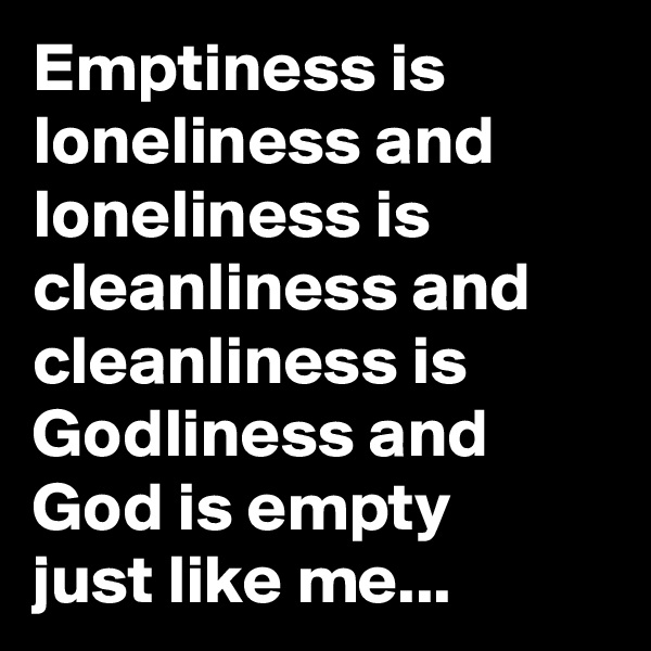 Emptiness is loneliness and loneliness is cleanliness and cleanliness is Godliness and God is empty 
just like me...