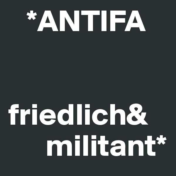    *ANTIFA 


friedlich& 
      militant*