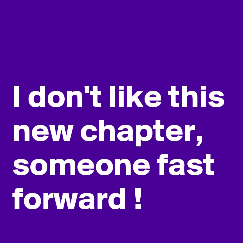 

I don't like this new chapter, someone fast forward !