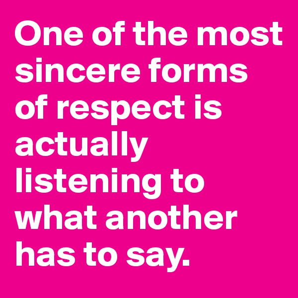 One of the most sincere forms of respect is actually listening to what another has to say.