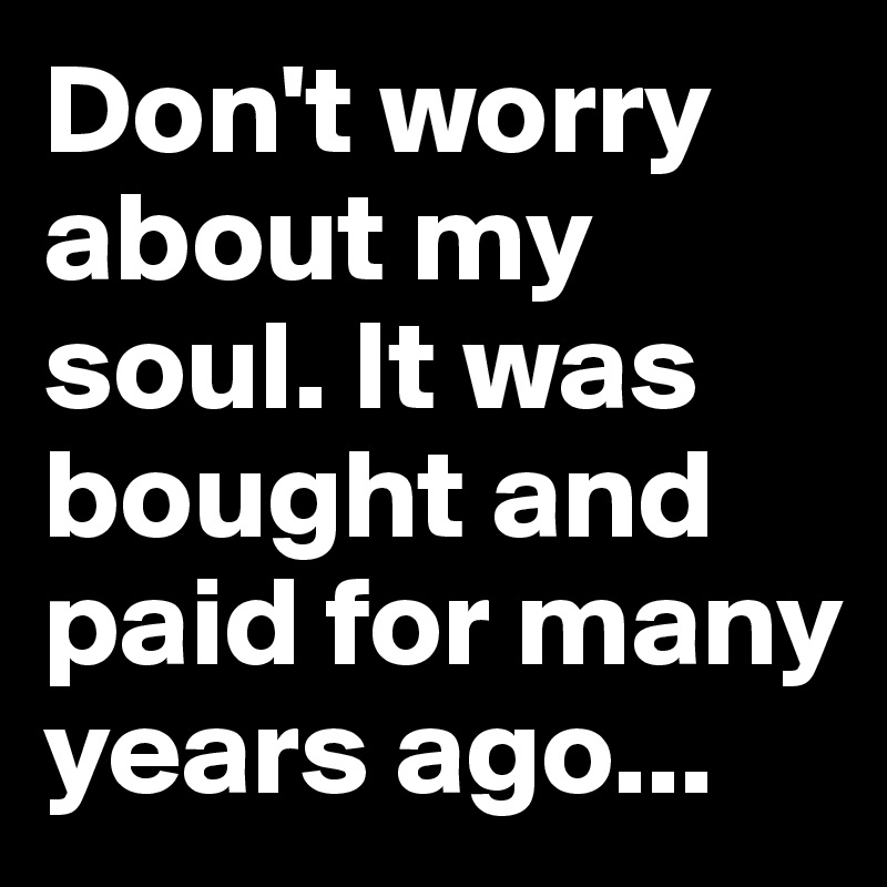 Don't worry about my soul. It was bought and paid for many years ago...