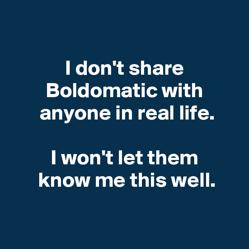 

 I don't share
 Boldomatic with
  anyone in real life.

 I won't let them
  know me this well.

