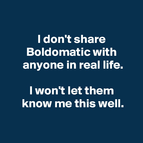 

 I don't share
 Boldomatic with
  anyone in real life.

 I won't let them
  know me this well.

