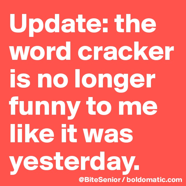 Update: the word cracker is no longer funny to me like it was yesterday. 