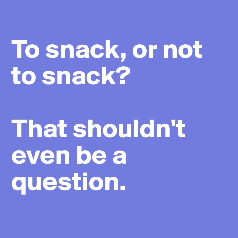 
To snack, or not to snack?

That shouldn't even be a question. 
