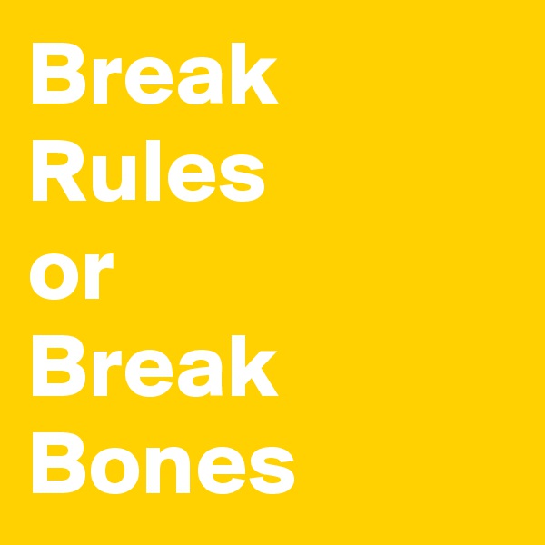 Break Rules
or
Break
Bones