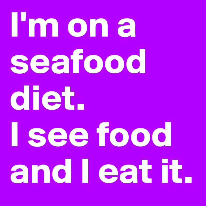 I'm on a seafood diet.
I see food and I eat it.