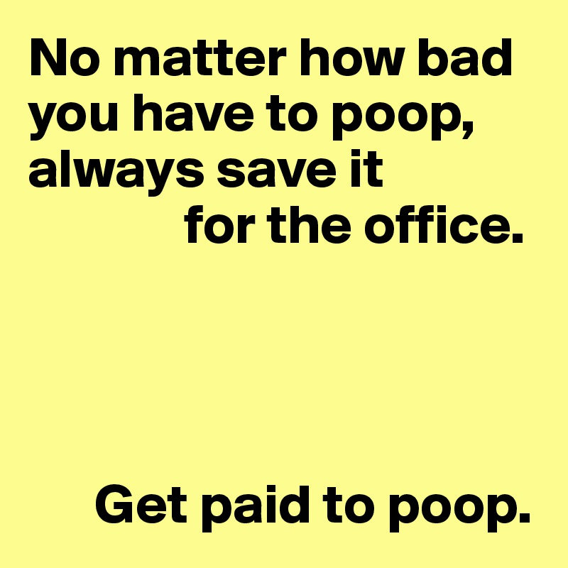 No matter how bad you have to poop, always save it 
              for the office.




      Get paid to poop.