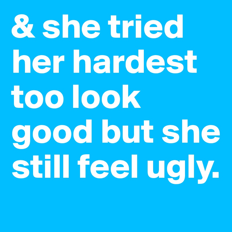And She Tried Her Hardest Too Look Good But She Still Feel Ugly Post By Shahrukhkhosa On Boldomatic