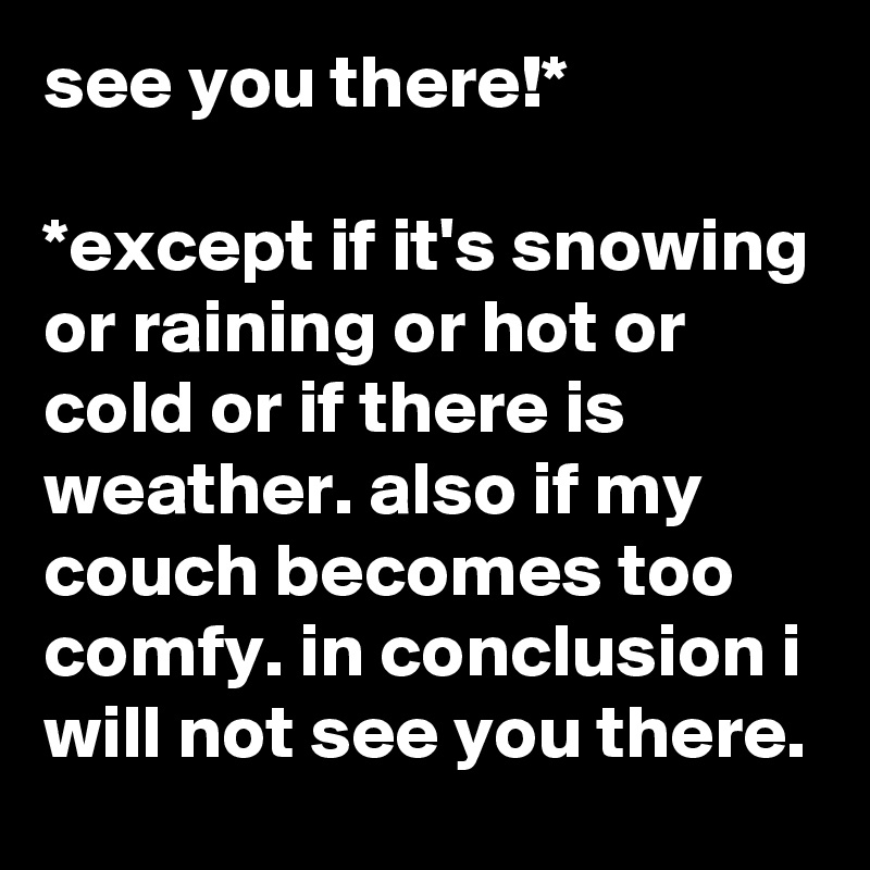 see you there!*

*except if it's snowing or raining or hot or cold or if there is weather. also if my couch becomes too comfy. in conclusion i will not see you there.