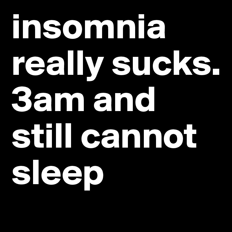 insomnia really sucks. 3am and still cannot sleep