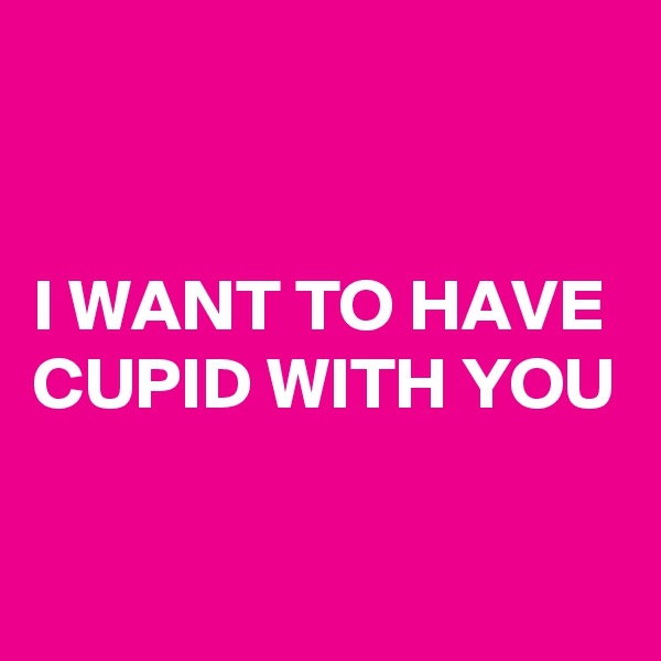 


I WANT TO HAVE CUPID WITH YOU

