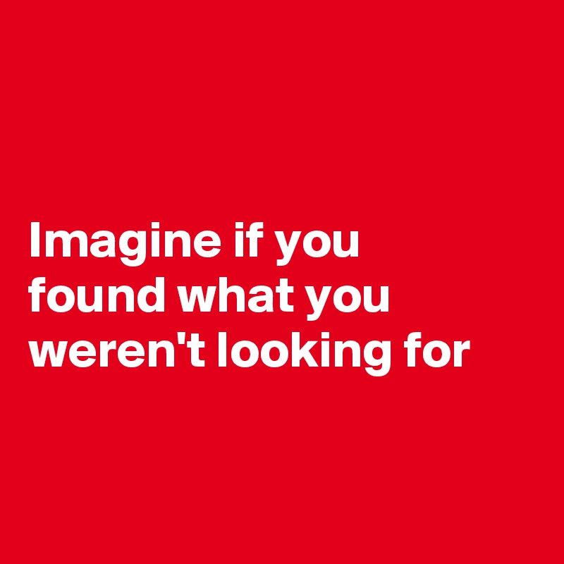 


Imagine if you 
found what you weren't looking for


