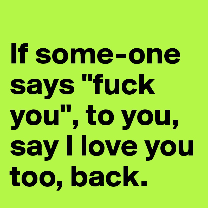 
If some-one says "fuck you", to you, say I love you too, back.