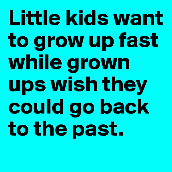 Little kids want to grow up fast while grown ups wish they could go back to the past.