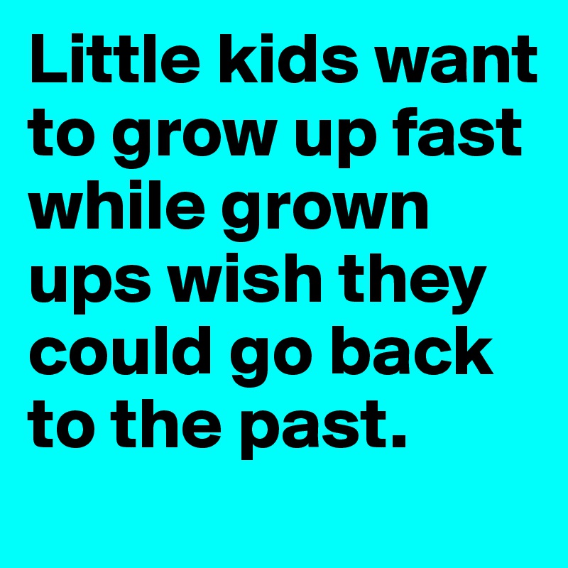 Little kids want to grow up fast while grown ups wish they could go back to the past.