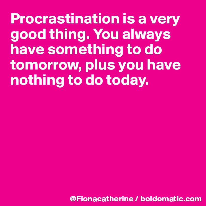 Procrastination is a very
good thing. You always
have something to do
tomorrow, plus you have
nothing to do today.






