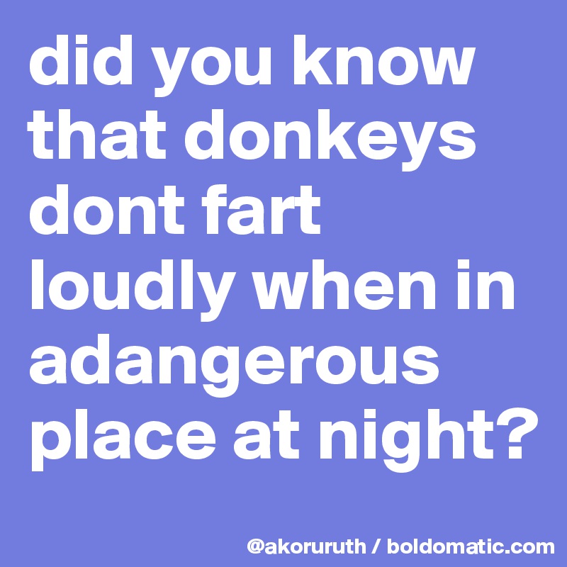did you know that donkeys dont fart loudly when in adangerous place at night?
