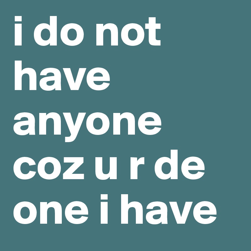 i do not have anyone coz u r de one i have