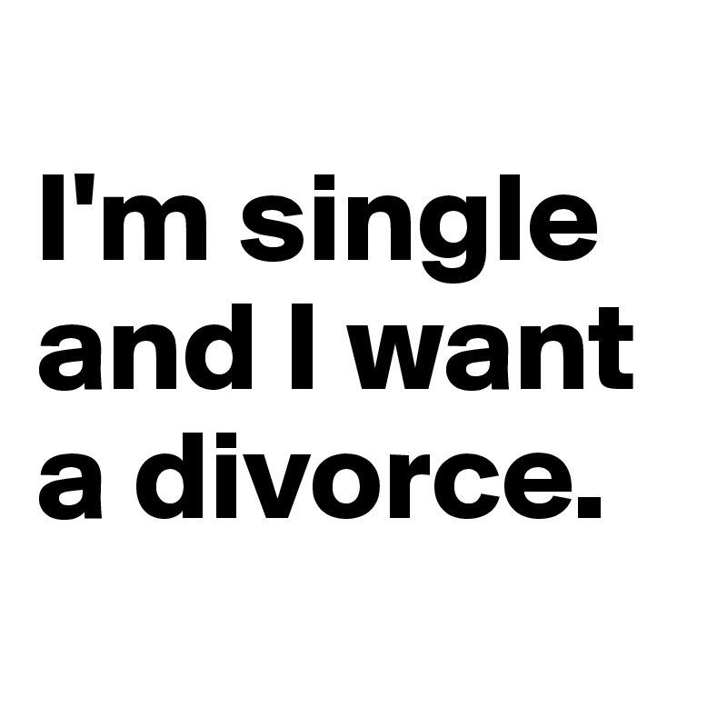 
I'm single and I want a divorce.
