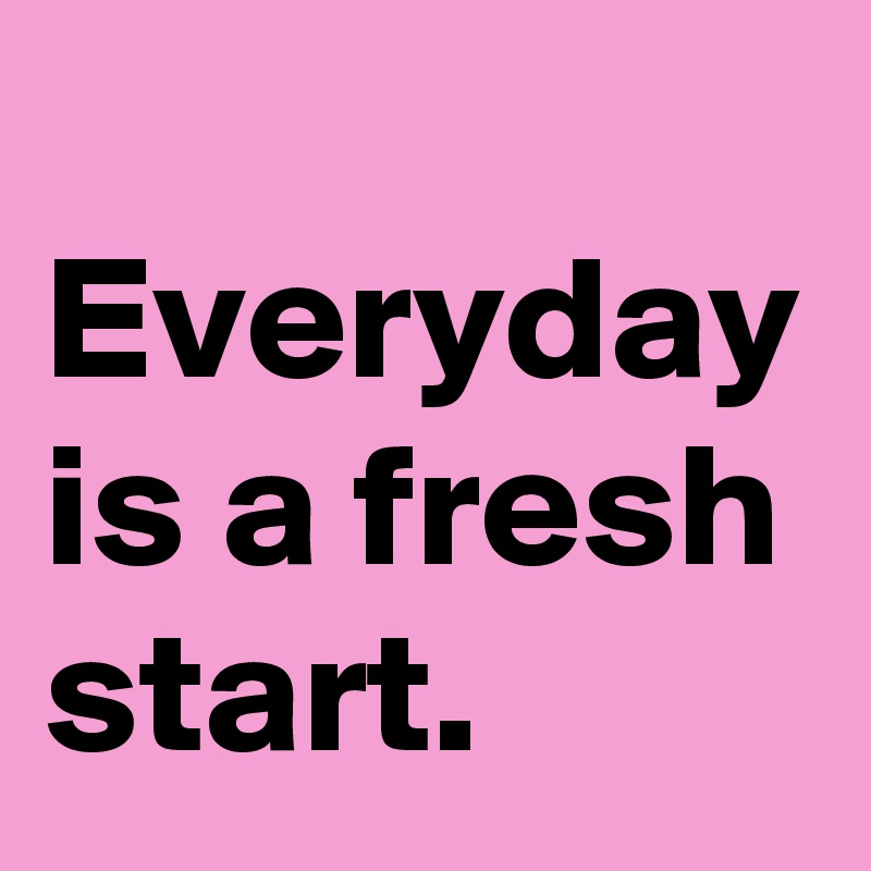 
Everyday is a fresh start.