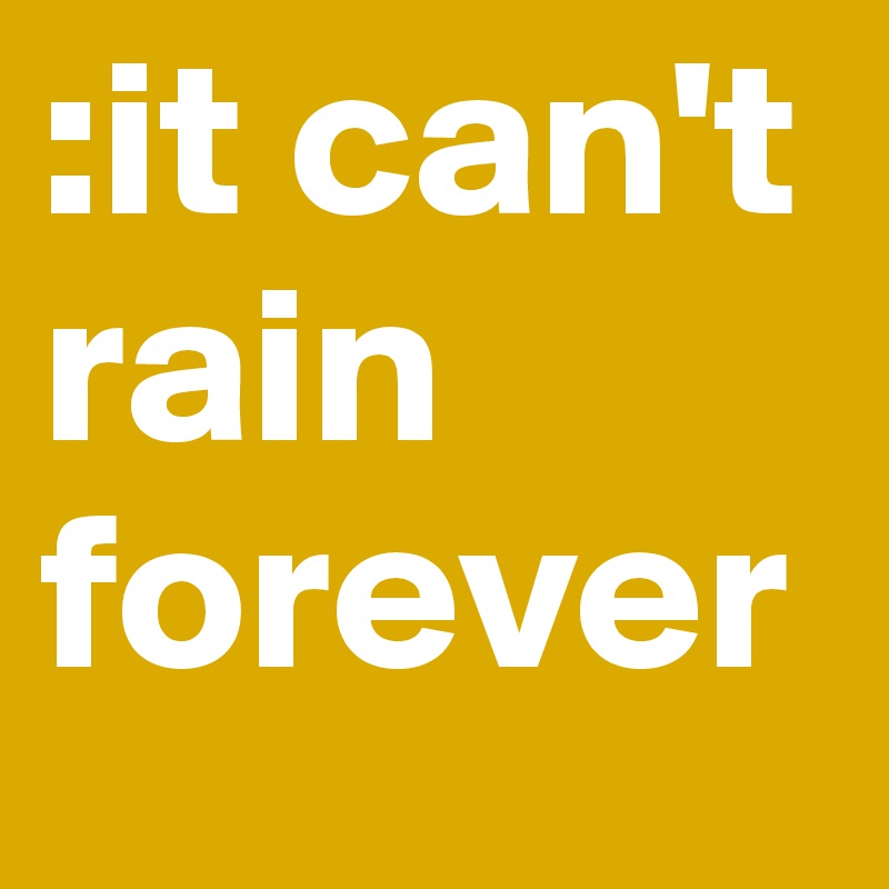 :it can't rain forever