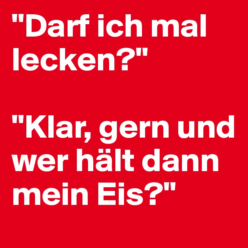 "Darf ich mal lecken?"

"Klar, gern und wer hält dann mein Eis?"