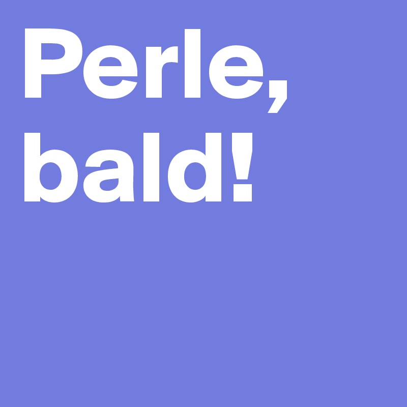 Perle, bald!