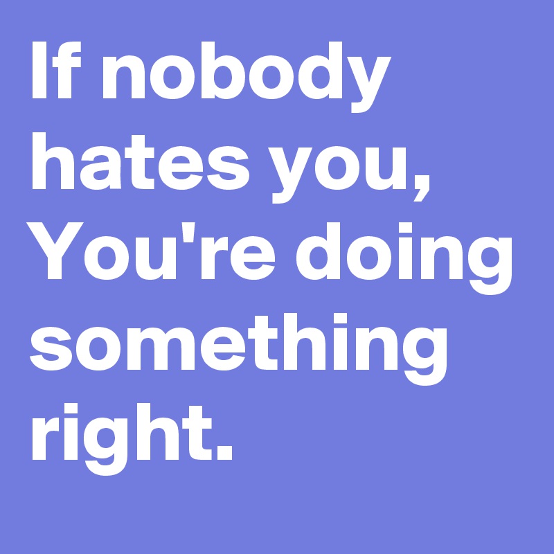 If nobody
hates you, You're doing something
right.