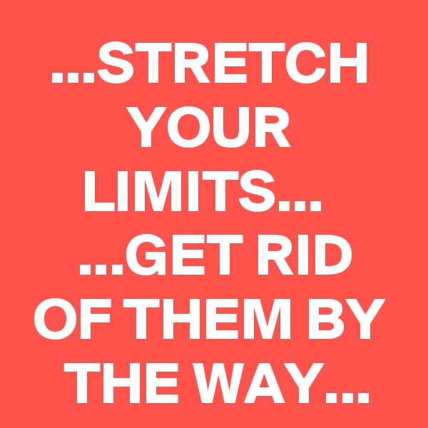 ...STRETCH YOUR
LIMITS... 
 ...GET RID OF THEM BY THE WAY...