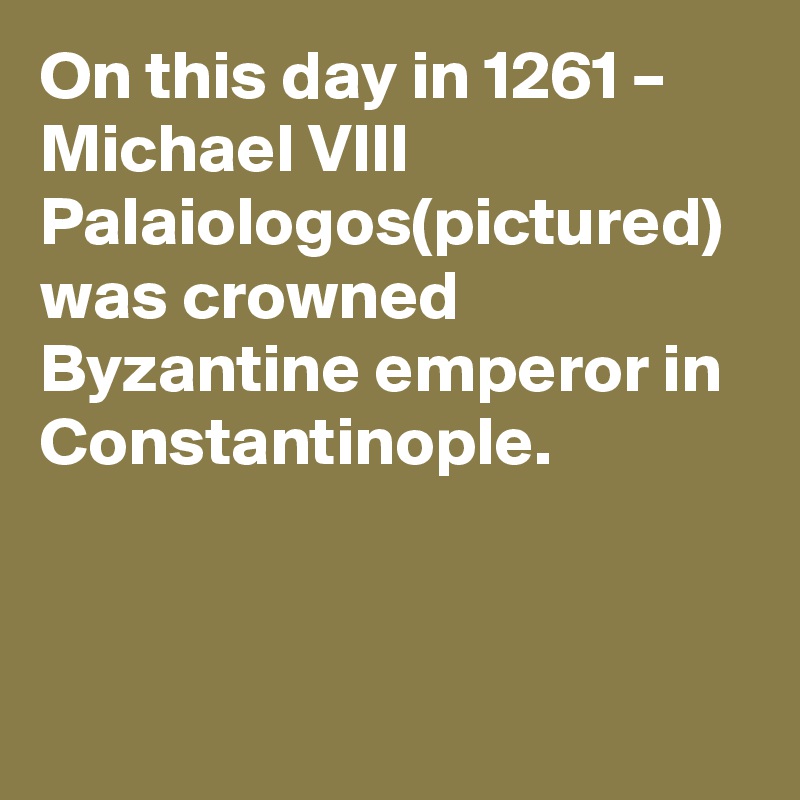 On this day in 1261 – Michael VIII Palaiologos(pictured) was crowned Byzantine emperor in Constantinople.