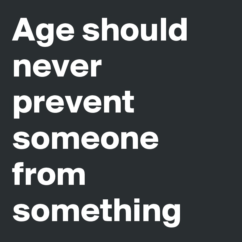 Age should never prevent someone from something