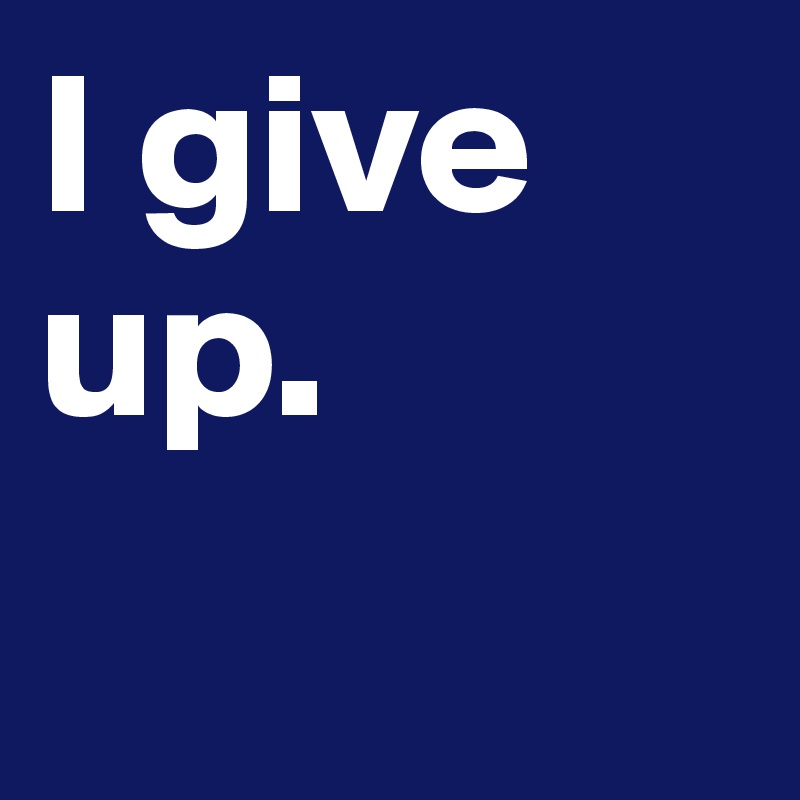 I give          up.