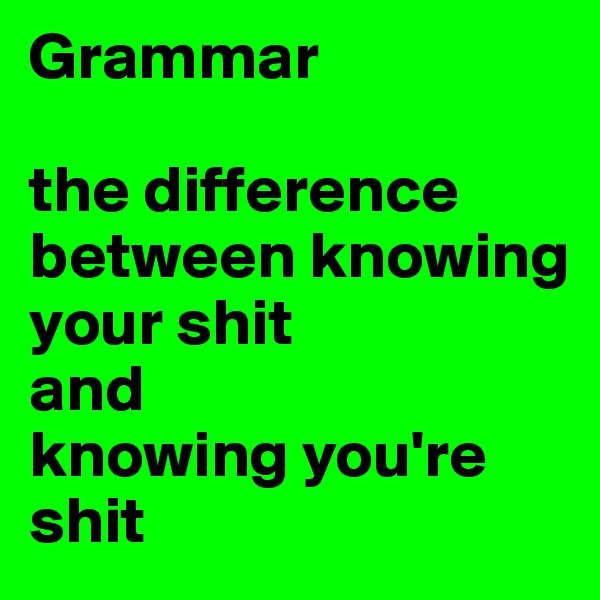 Grammar

the difference between knowing your shit
and
knowing you're shit