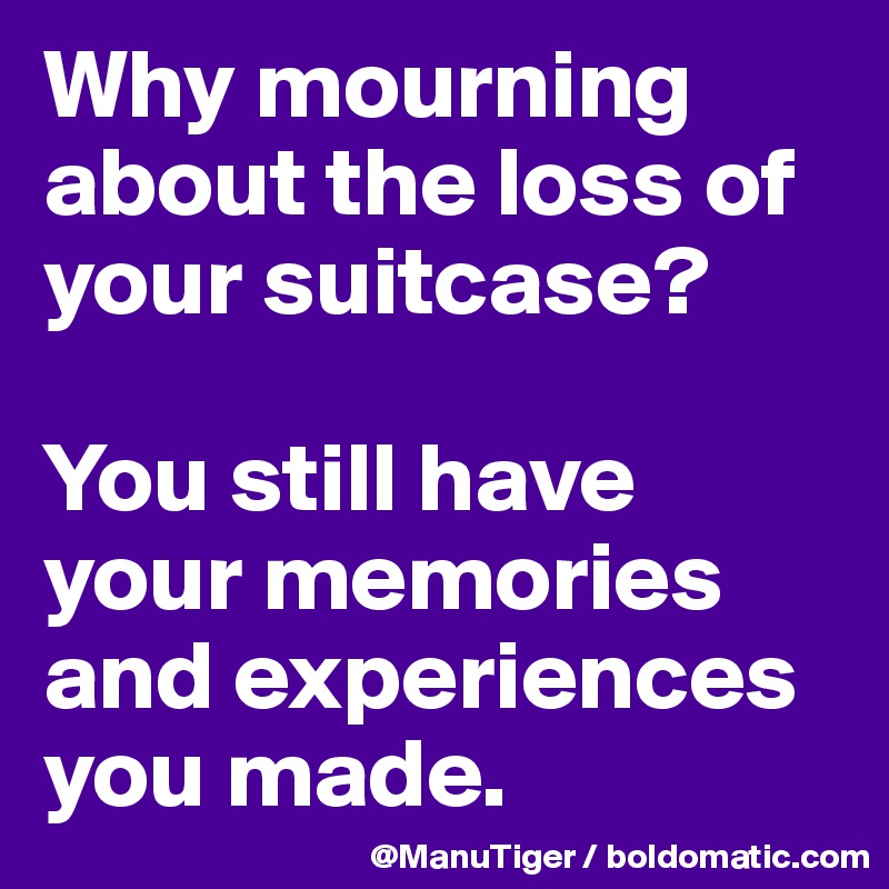 Why mourning about the loss of your suitcase? 

You still have your memories and experiences you made. 