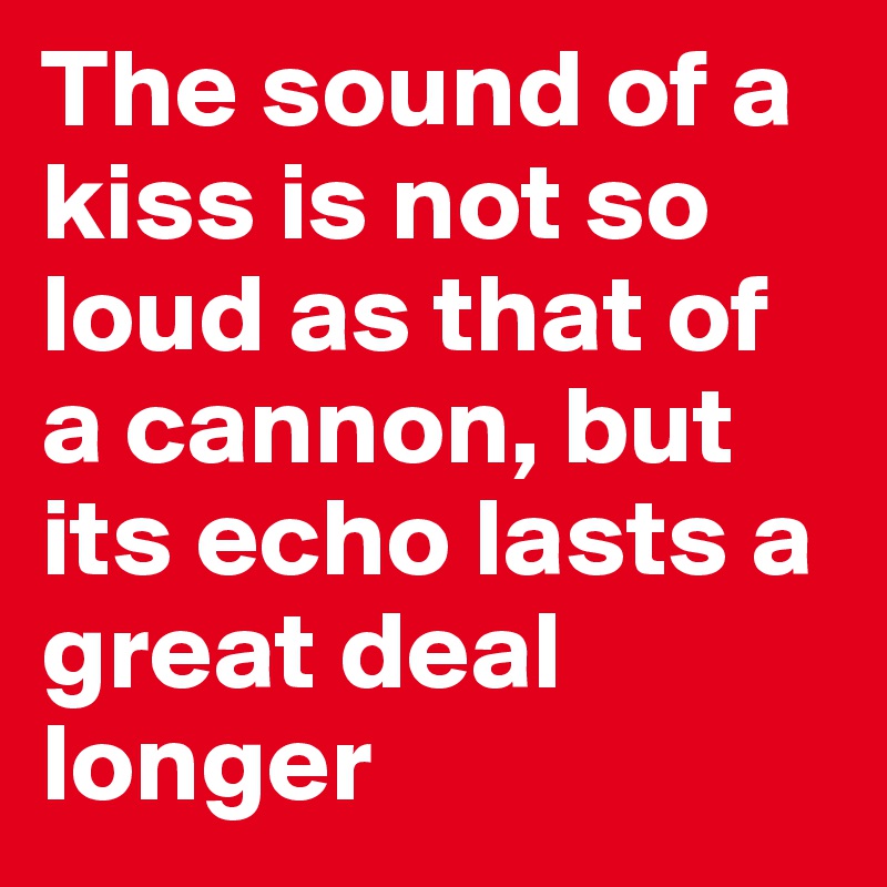The sound of a kiss is not so loud as that of a cannon, but its echo lasts a great deal longer
