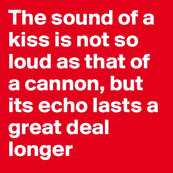 The sound of a kiss is not so loud as that of a cannon, but its echo lasts a great deal longer
